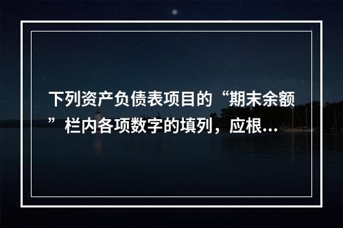 下列资产负债表项目的“期末余额”栏内各项数字的填列，应根据有