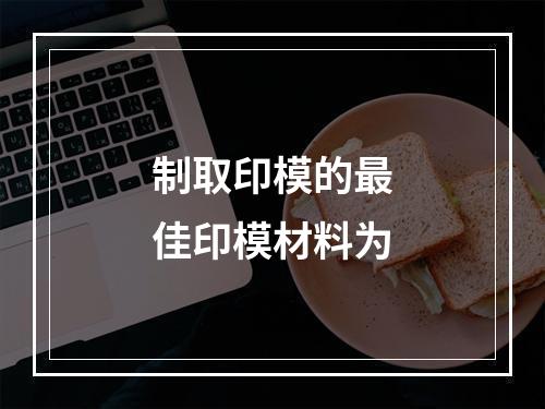 制取印模的最佳印模材料为