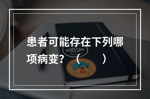 患者可能存在下列哪项病变？（　　）