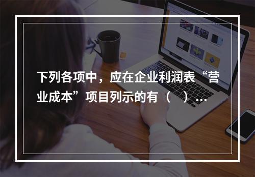 下列各项中，应在企业利润表“营业成本”项目列示的有（　）。