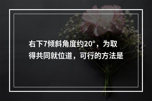 右下7倾斜角度约20°，为取得共同就位道，可行的方法是