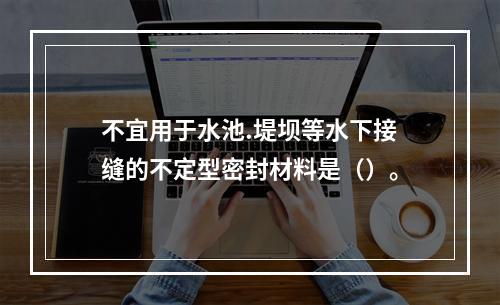 不宜用于水池.堤坝等水下接缝的不定型密封材料是（）。