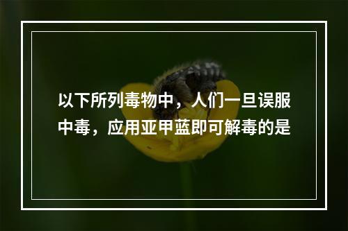 以下所列毒物中，人们一旦误服中毒，应用亚甲蓝即可解毒的是