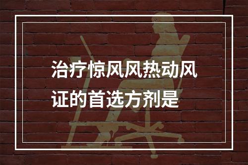 治疗惊风风热动风证的首选方剂是