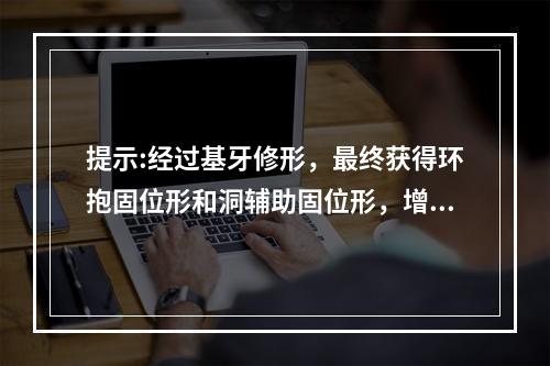 提示:经过基牙修形，最终获得环抱固位形和洞辅助固位形，增强修