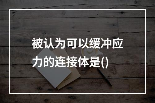 被认为可以缓冲应力的连接体是()