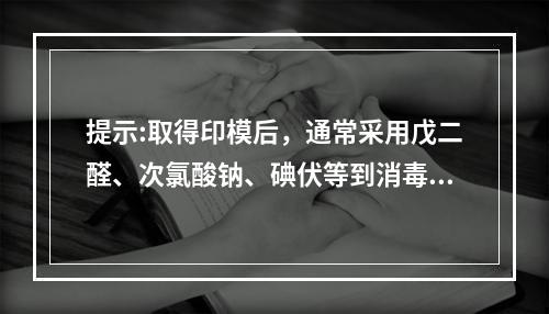 提示:取得印模后，通常采用戊二醛、次氯酸钠、碘伏等到消毒剂对