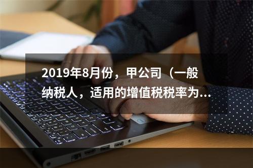 2019年8月份，甲公司（一般纳税人，适用的增值税税率为13