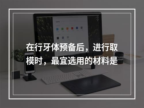 在行牙体预备后，进行取模时，最宜选用的材料是