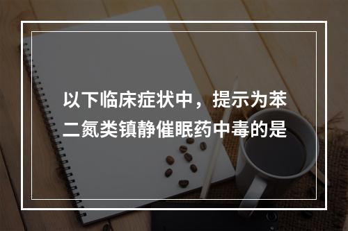 以下临床症状中，提示为苯二氮类镇静催眠药中毒的是