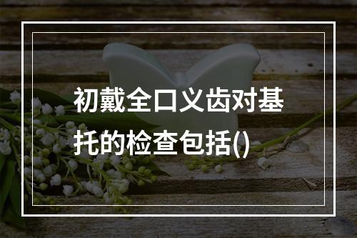 初戴全口义齿对基托的检查包括()