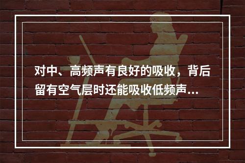 对中、高频声有良好的吸收，背后留有空气层时还能吸收低频声。