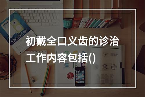 初戴全口义齿的诊治工作内容包括()