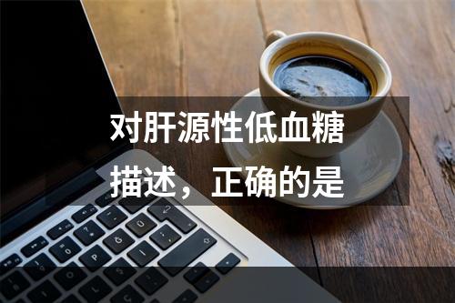 对肝源性低血糖描述，正确的是