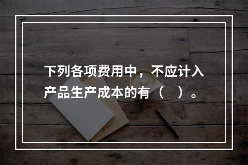 下列各项费用中，不应计入产品生产成本的有（　）。