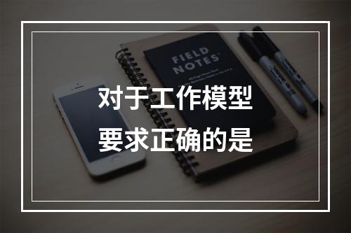 对于工作模型要求正确的是