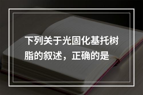 下列关于光固化基托树脂的叙述，正确的是