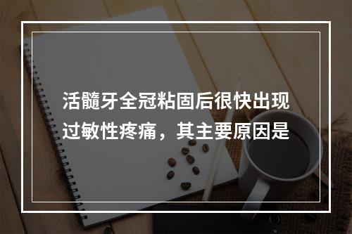 活髓牙全冠粘固后很快出现过敏性疼痛，其主要原因是