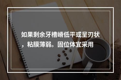 如果剩余牙槽嵴低平或呈刃状，粘膜薄弱。固位体宜采用