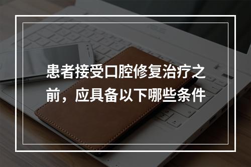 患者接受口腔修复治疗之前，应具备以下哪些条件