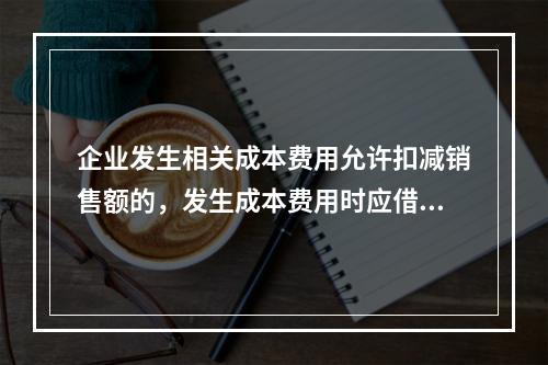 企业发生相关成本费用允许扣减销售额的，发生成本费用时应借记的