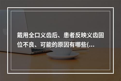 戴用全口义齿后、患者反映义齿固位不良、可能的原因有哪些()