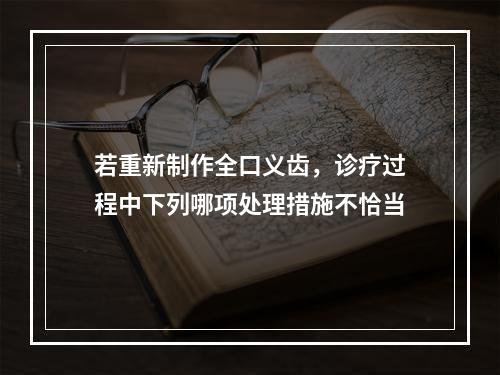 若重新制作全口义齿，诊疗过程中下列哪项处理措施不恰当