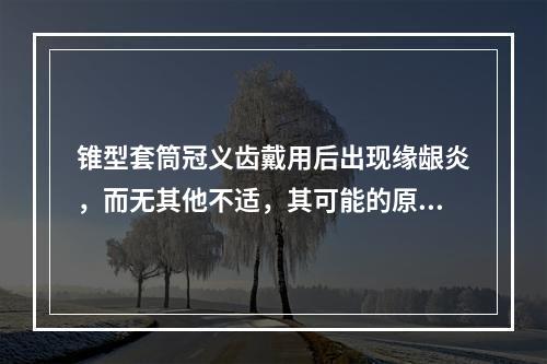 锥型套筒冠义齿戴用后出现缘龈炎，而无其他不适，其可能的原因有