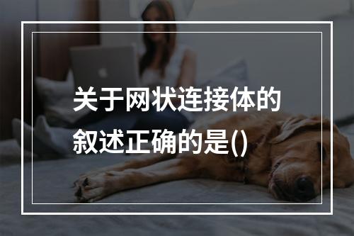 关于网状连接体的叙述正确的是()