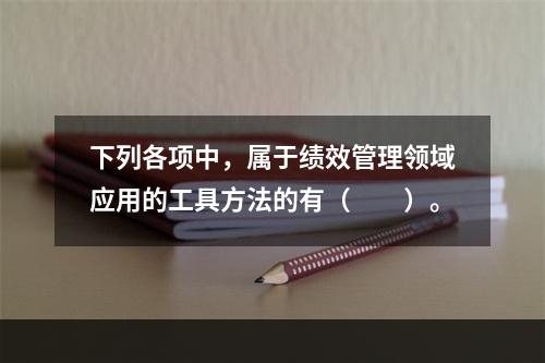 下列各项中，属于绩效管理领域应用的工具方法的有（　　）。