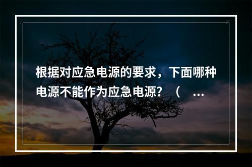 根据对应急电源的要求，下面哪种电源不能作为应急电源？（　　