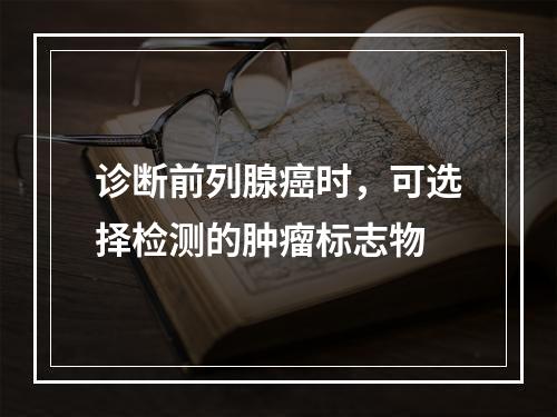 诊断前列腺癌时，可选择检测的肿瘤标志物