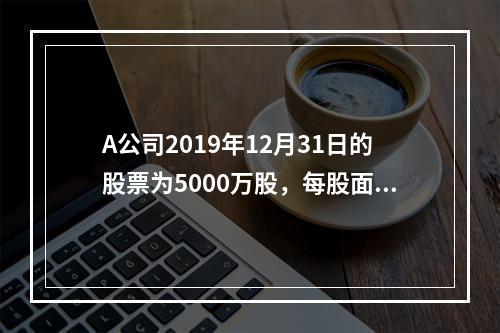 A公司2019年12月31日的股票为5000万股，每股面值为