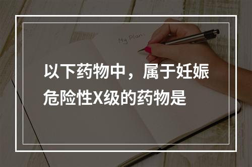 以下药物中，属于妊娠危险性X级的药物是