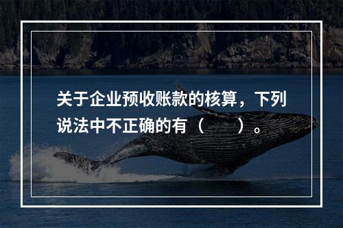 关于企业预收账款的核算，下列说法中不正确的有（　　）。