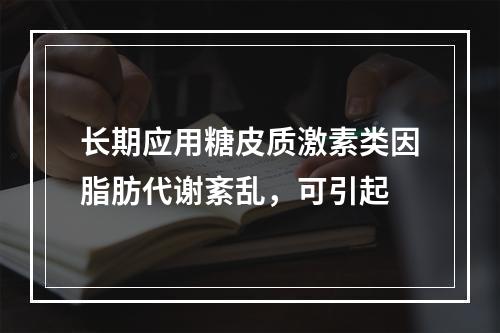 长期应用糖皮质激素类因脂肪代谢紊乱，可引起