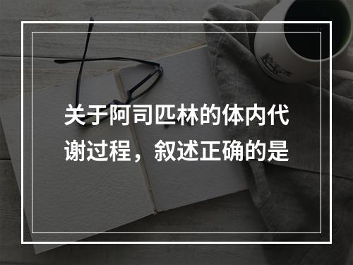 关于阿司匹林的体内代谢过程，叙述正确的是