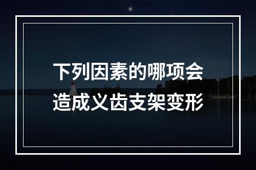 下列因素的哪项会造成义齿支架变形