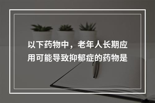 以下药物中，老年人长期应用可能导致抑郁症的药物是