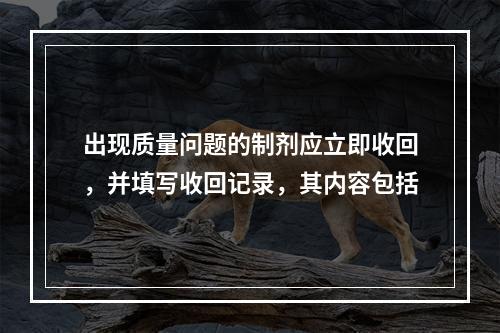 出现质量问题的制剂应立即收回，并填写收回记录，其内容包括