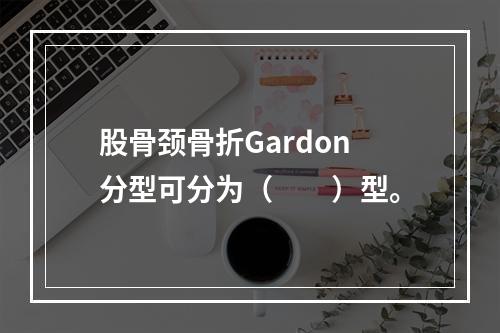 股骨颈骨折Gardon分型可分为（　　）型。