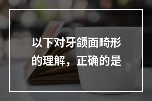 以下对牙颌面畸形的理解，正确的是