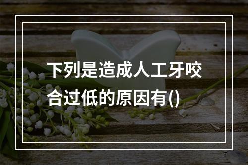 下列是造成人工牙咬合过低的原因有()