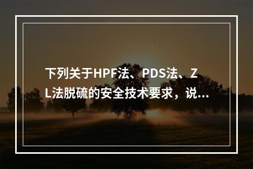 下列关于HPF法、PDS法、ZL法脱硫的安全技术要求，说法错