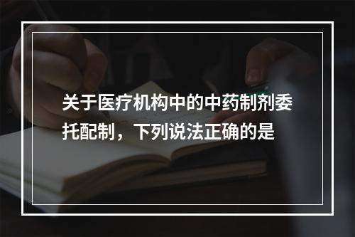 关于医疗机构中的中药制剂委托配制，下列说法正确的是