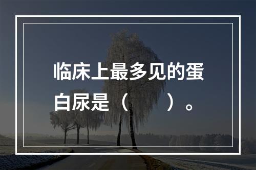 临床上最多见的蛋白尿是（　　）。