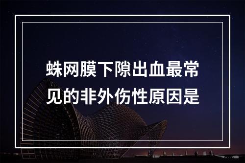 蛛网膜下隙出血最常见的非外伤性原因是