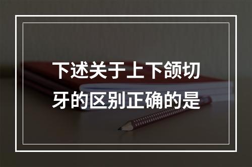 下述关于上下颌切牙的区别正确的是