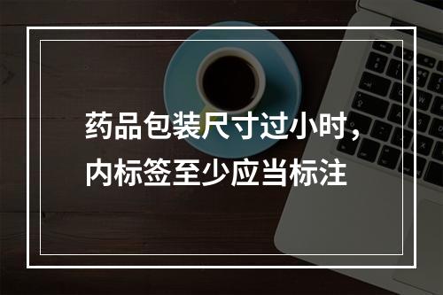 药品包装尺寸过小时，内标签至少应当标注