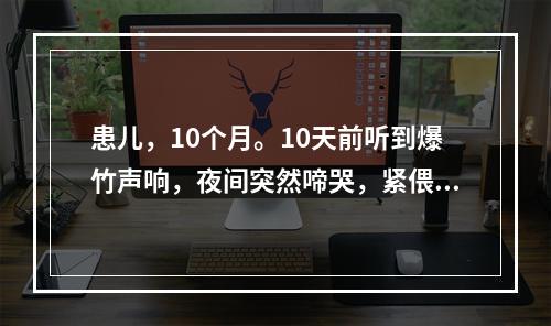 患儿，10个月。10天前听到爆竹声响，夜间突然啼哭，紧偎母怀